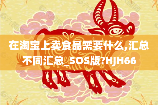 在淘宝上卖食品需要什么,汇总不同汇总_SOS版?HJH66