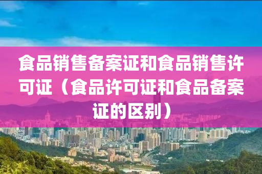 食品销售备案证和食品销售许可证（食品许可证和食品备案证的区别）