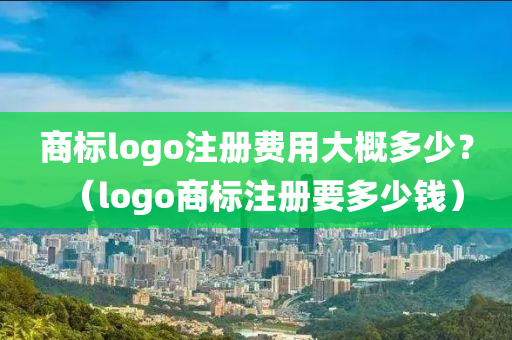 商标logo注册费用大概多少？（logo商标注册要多少钱）