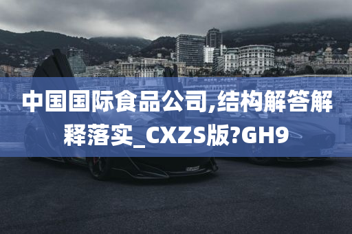 中国国际食品公司,结构解答解释落实_CXZS版?GH9