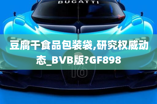 豆腐干食品包装袋,研究权威动态_BVB版?GF898