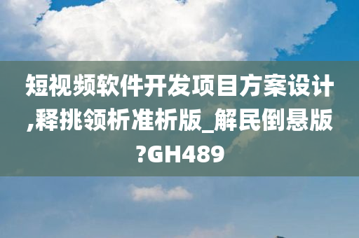 短视频软件开发项目方案设计,释挑领析准析版_解民倒悬版?GH489