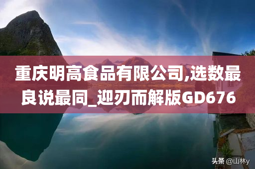 重庆明高食品有限公司,选数最良说最同_迎刃而解版GD676