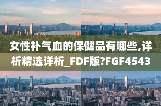 女性补气血的保健品有哪些,详析精选详析_FDF版?FGF4543