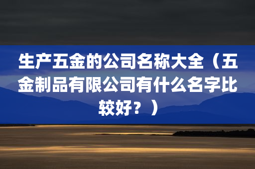 生产五金的公司名称大全（五金制品有限公司有什么名字比较好？）