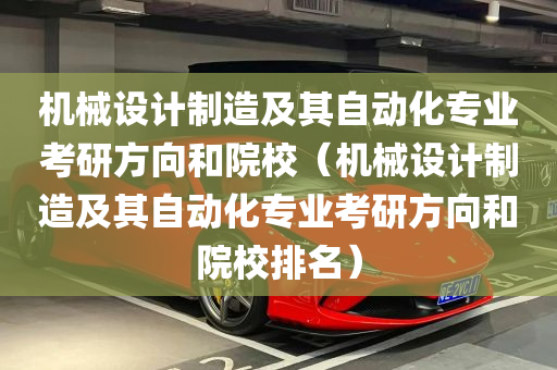 机械设计制造及其自动化专业考研方向和院校（机械设计制造及其自动化专业考研方向和院校排名）