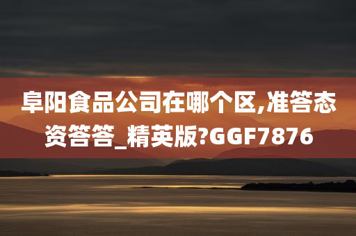 阜阳食品公司在哪个区,准答态资答答_精英版?GGF7876