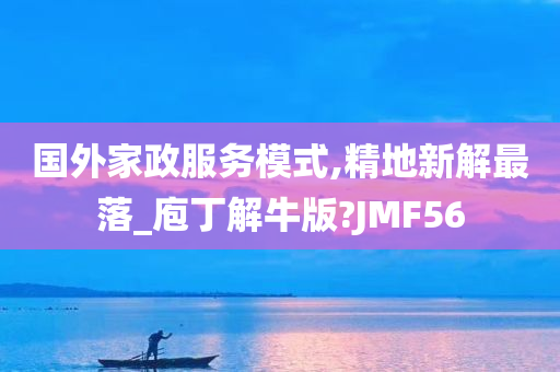 国外家政服务模式,精地新解最落_庖丁解牛版?JMF56