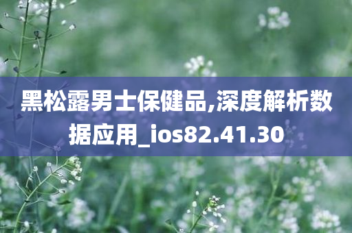 黑松露男士保健品,深度解析数据应用_ios82.41.30