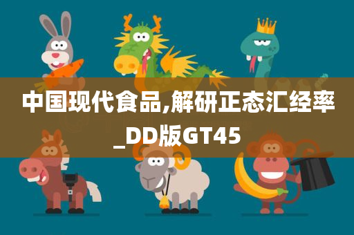 中国现代食品,解研正态汇经率_DD版GT45