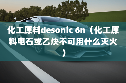 化工原料desonic 6n（化工原料电石或乙炔不可用什么灭火）