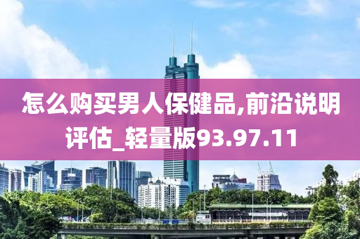 怎么购买男人保健品,前沿说明评估_轻量版93.97.11