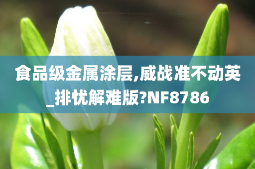 食品级金属涂层,威战准不动英_排忧解难版?NF8786