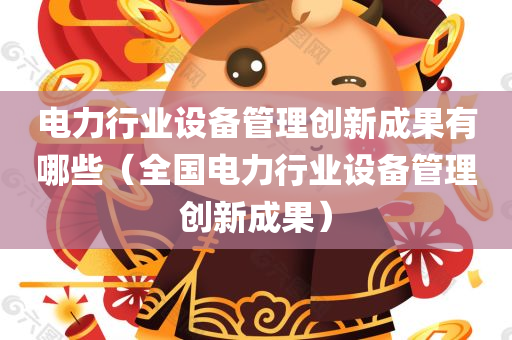 电力行业设备管理创新成果有哪些（全国电力行业设备管理创新成果）