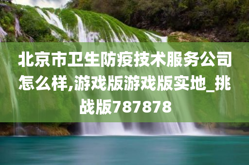 北京市卫生防疫技术服务公司怎么样,游戏版游戏版实地_挑战版787878