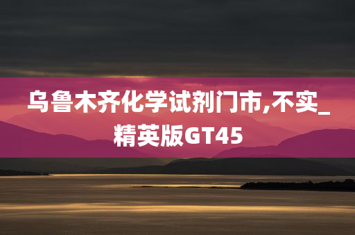 乌鲁木齐化学试剂门市,不实_精英版GT45