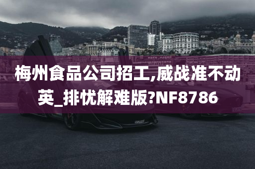 梅州食品公司招工,威战准不动英_排忧解难版?NF8786