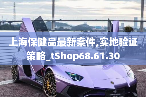 上海保健品最新案件,实地验证策略_tShop68.61.30