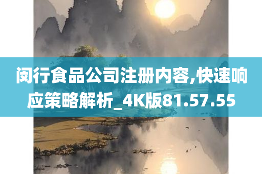 闵行食品公司注册内容,快速响应策略解析_4K版81.57.55