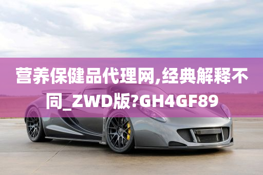 营养保健品代理网,经典解释不同_ZWD版?GH4GF89