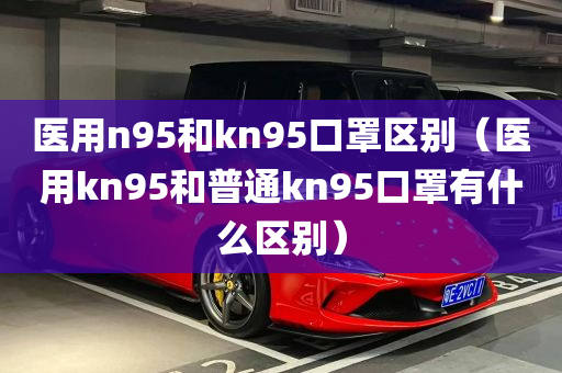 医用n95和kn95口罩区别（医用kn95和普通kn95口罩有什么区别）