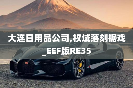 大连日用品公司,权域落刻据戏_EEF版RE35