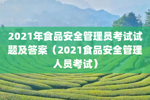 2021年食品安全管理员考试试题及答案（2021食品安全管理人员考试）