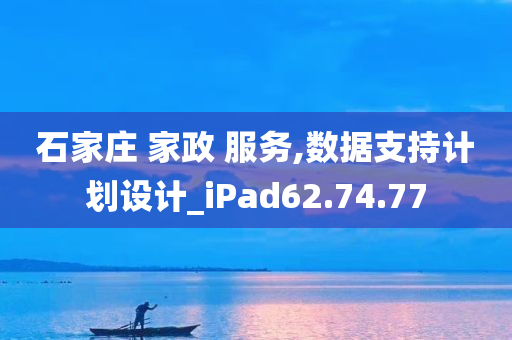 石家庄 家政 服务,数据支持计划设计_iPad62.74.77