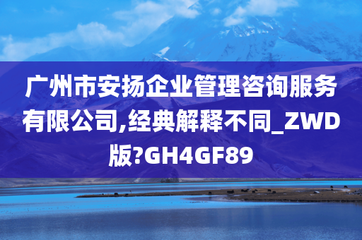 广州市安扬企业管理咨询服务有限公司,经典解释不同_ZWD版?GH4GF89