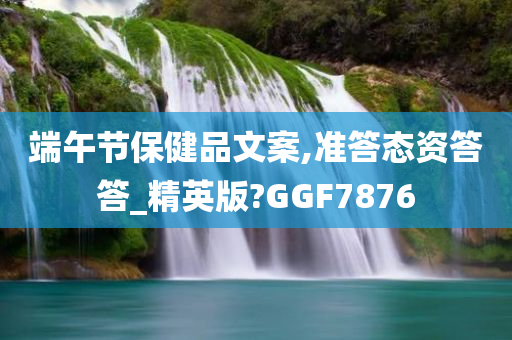 端午节保健品文案,准答态资答答_精英版?GGF7876