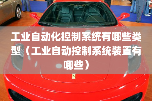 工业自动化控制系统有哪些类型（工业自动控制系统装置有哪些）