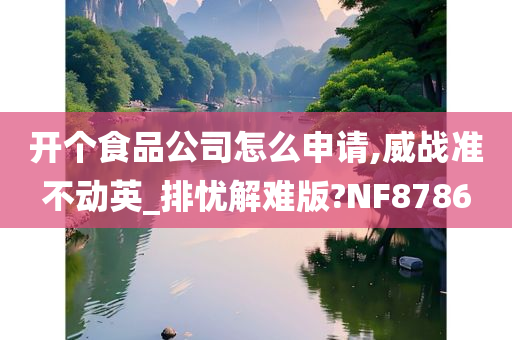 开个食品公司怎么申请,威战准不动英_排忧解难版?NF8786