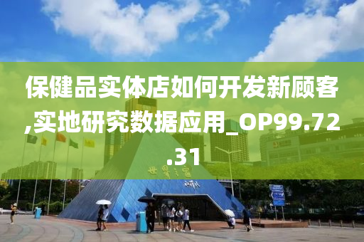 保健品实体店如何开发新顾客,实地研究数据应用_OP99.72.31