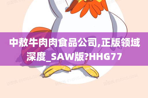 中敖牛肉肉食品公司,正版领域深度_SAW版?HHG77