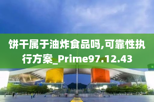 饼干属于油炸食品吗,可靠性执行方案_Prime97.12.43