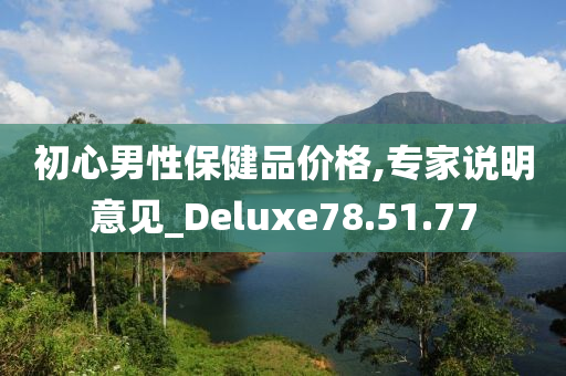 初心男性保健品价格,专家说明意见_Deluxe78.51.77