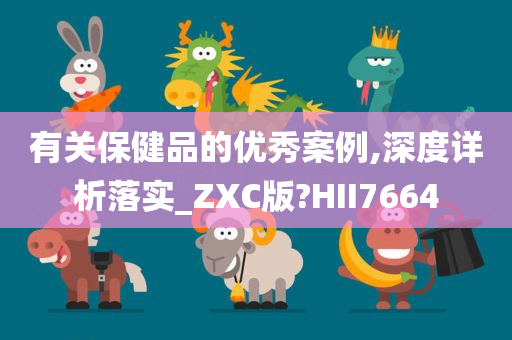 有关保健品的优秀案例,深度详析落实_ZXC版?HII7664