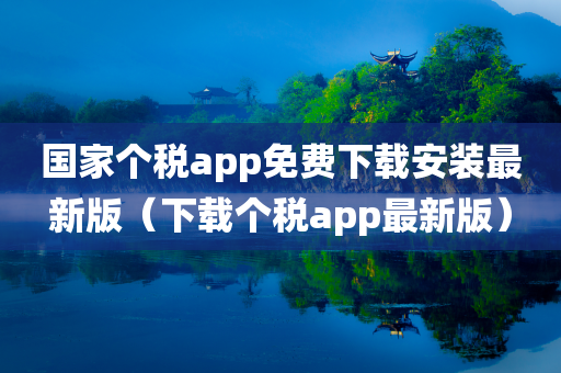 国家个税app免费下载安装最新版（下载个税app最新版）