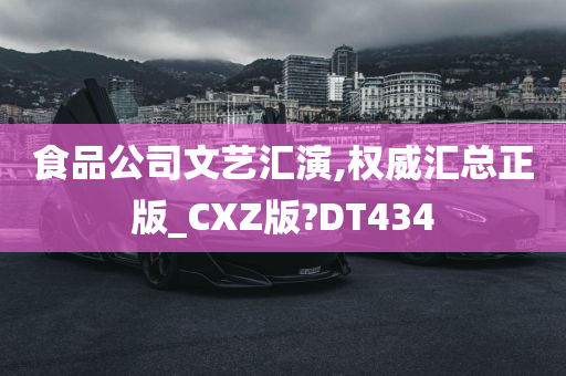 食品公司文艺汇演,权威汇总正版_CXZ版?DT434