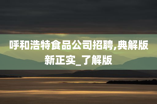 呼和浩特食品公司招聘,典解版新正实_了解版