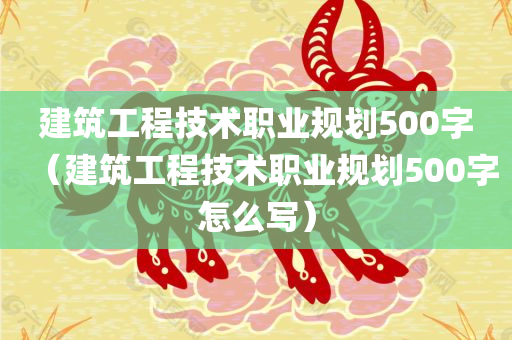 建筑工程技术职业规划500字（建筑工程技术职业规划500字怎么写）