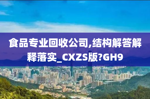 食品专业回收公司,结构解答解释落实_CXZS版?GH9