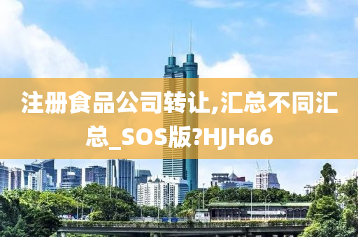 注册食品公司转让,汇总不同汇总_SOS版?HJH66