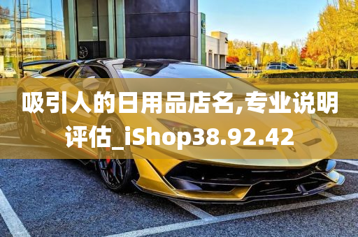 吸引人的日用品店名,专业说明评估_iShop38.92.42