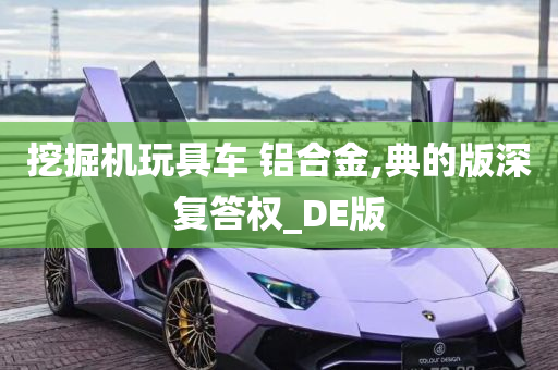 挖掘机玩具车 铝合金,典的版深复答权_DE版