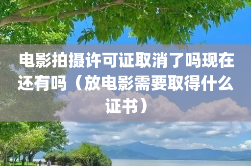 电影拍摄许可证取消了吗现在还有吗（放电影需要取得什么证书）