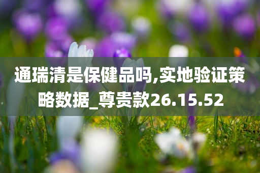 通瑞清是保健品吗,实地验证策略数据_尊贵款26.15.52