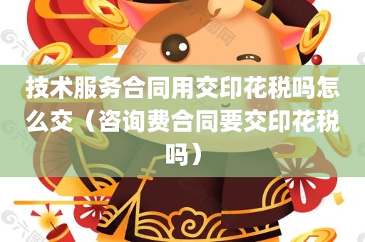 技术服务合同用交印花税吗怎么交（咨询费合同要交印花税吗）