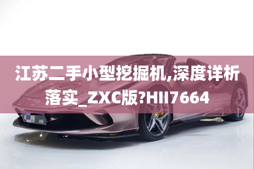 江苏二手小型挖掘机,深度详析落实_ZXC版?HII7664