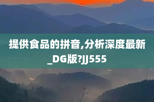 提供食品的拼音,分析深度最新_DG版?JJ555